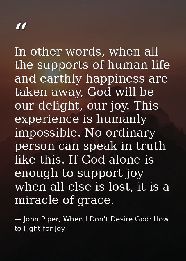 In other words, when all the supports of human life and earthly happiness are taken away, God will be our delight, our j — John Piper, When I Don't Desire God: How to Fight for Joy