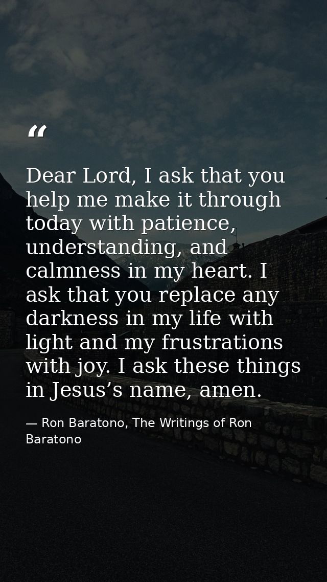Dear Lord, I ask that you help me make it through today with patience, understanding, and calmness in my heart. I ask th — Ron Baratono, The Writings of Ron Baratono