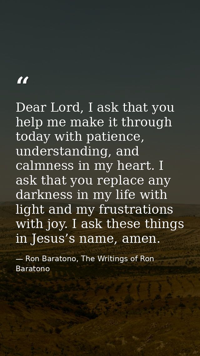 Dear Lord, I ask that you help me make it through today with patience, understanding, and calmness in my heart. I ask th — Ron Baratono, The Writings of Ron Baratono