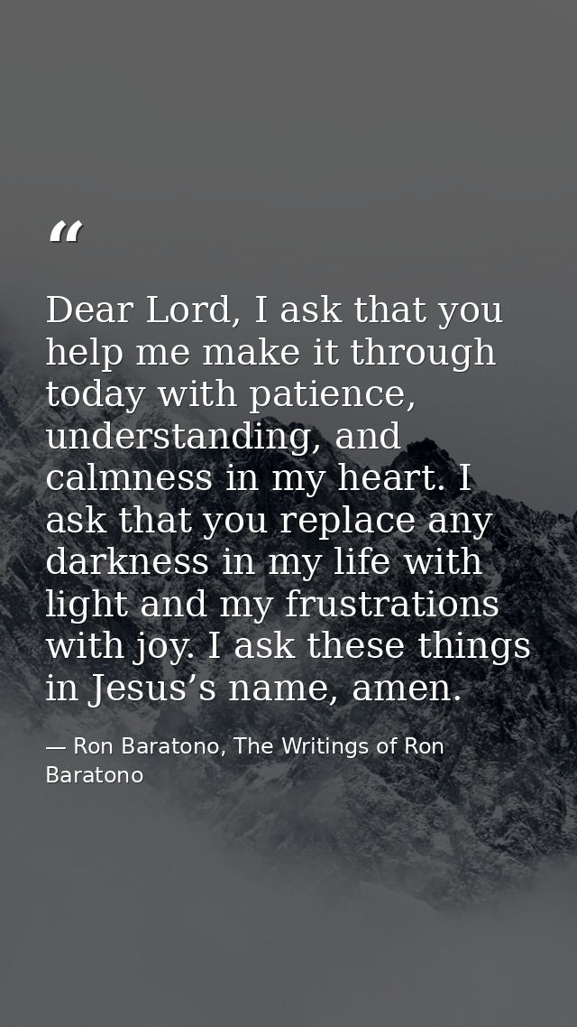 Dear Lord, I ask that you help me make it through today with patience, understanding, and calmness in my heart. I ask th — Ron Baratono, The Writings of Ron Baratono