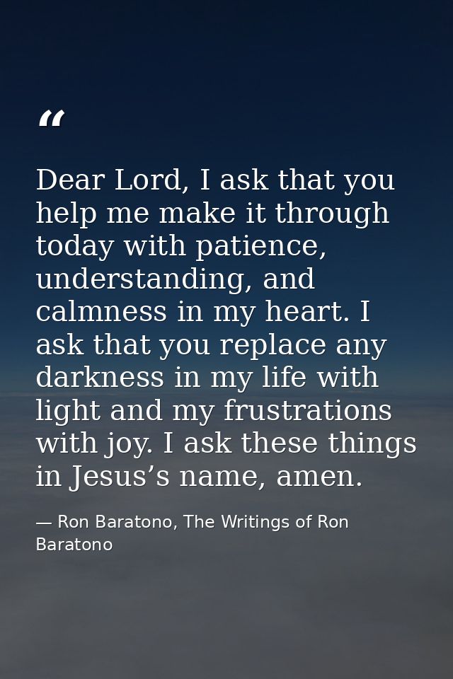 Dear Lord, I ask that you help me make it through today with patience, understanding, and calmness in my heart. I ask th — Ron Baratono, The Writings of Ron Baratono