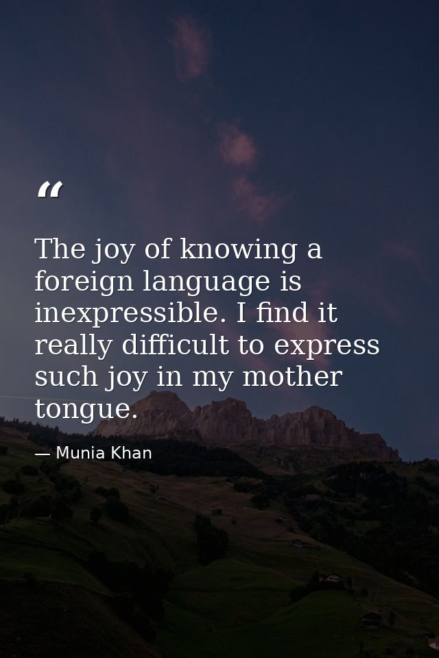 The joy of knowing a foreign language is inexpressible. I find it really difficult to express such joy in my mother tong — Munia Khan
