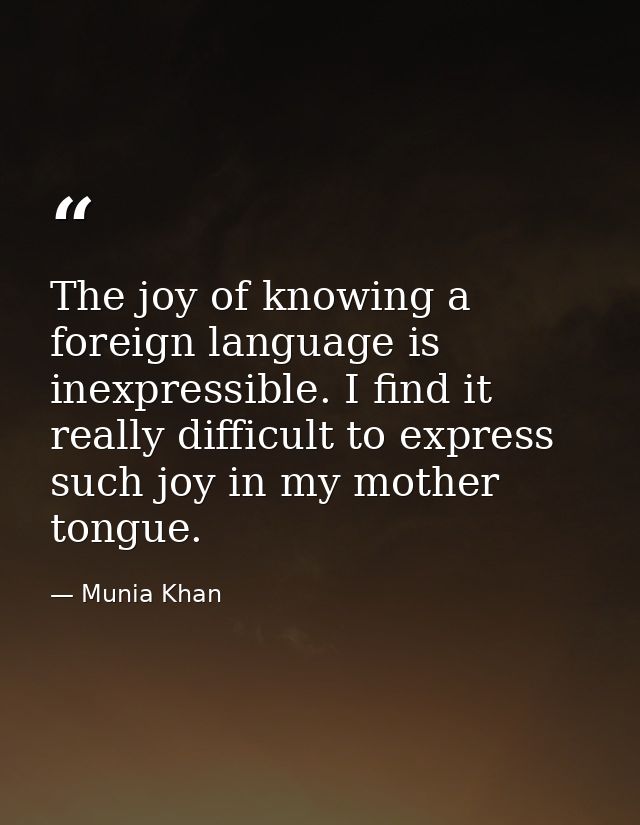 The joy of knowing a foreign language is inexpressible. I find it really difficult to express such joy in my mother tong — Munia Khan