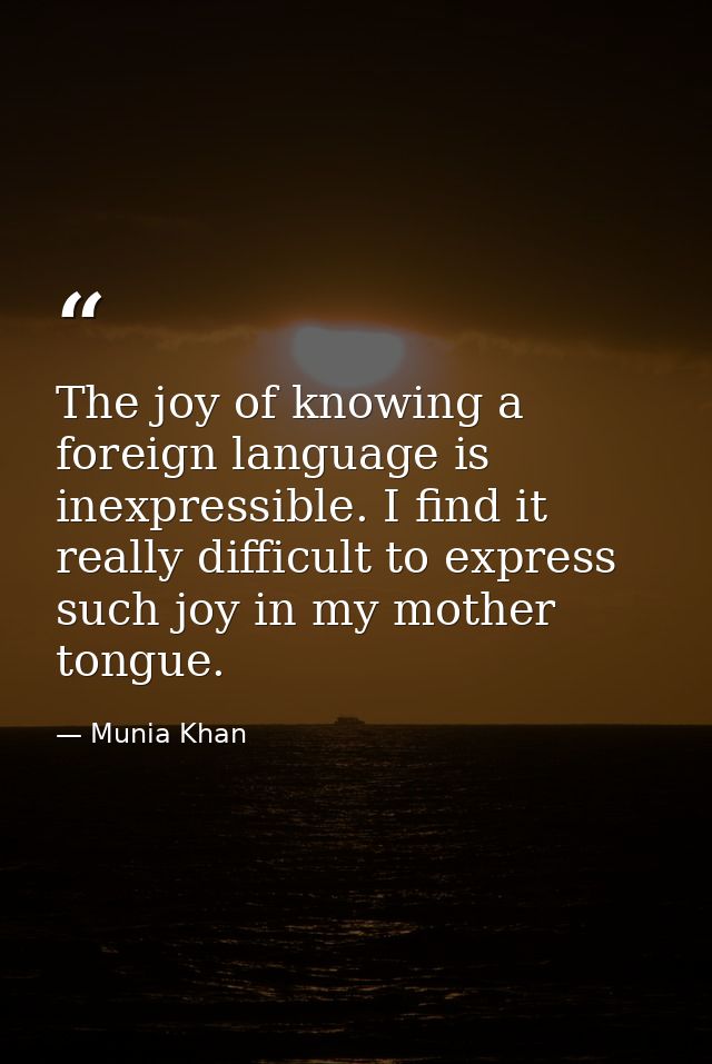 The joy of knowing a foreign language is inexpressible. I find it really difficult to express such joy in my mother tong — Munia Khan