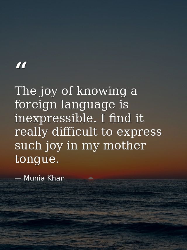 The joy of knowing a foreign language is inexpressible. I find it really difficult to express such joy in my mother tong — Munia Khan