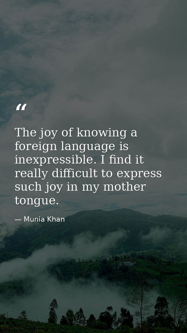 The joy of knowing a foreign language is inexpressible. I find it really difficult to express such joy in my mother tong — Munia Khan