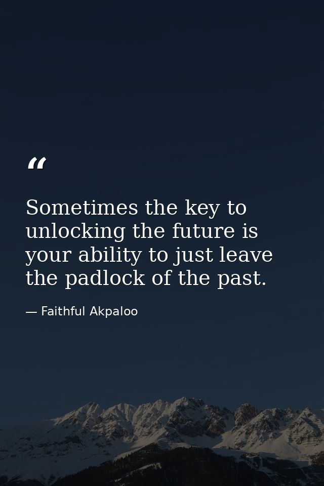 Sometimes the key to unlocking the future is your ability to just leave the padlock of the past. — Faithful Akpaloo
