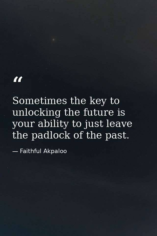 Sometimes the key to unlocking the future is your ability to just leave the padlock of the past. — Faithful Akpaloo