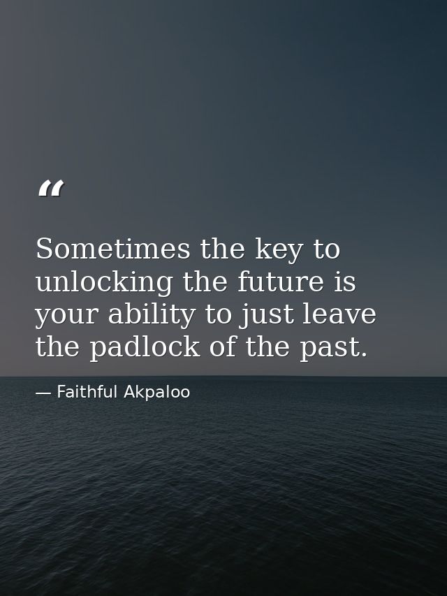 Sometimes the key to unlocking the future is your ability to just leave the padlock of the past. — Faithful Akpaloo