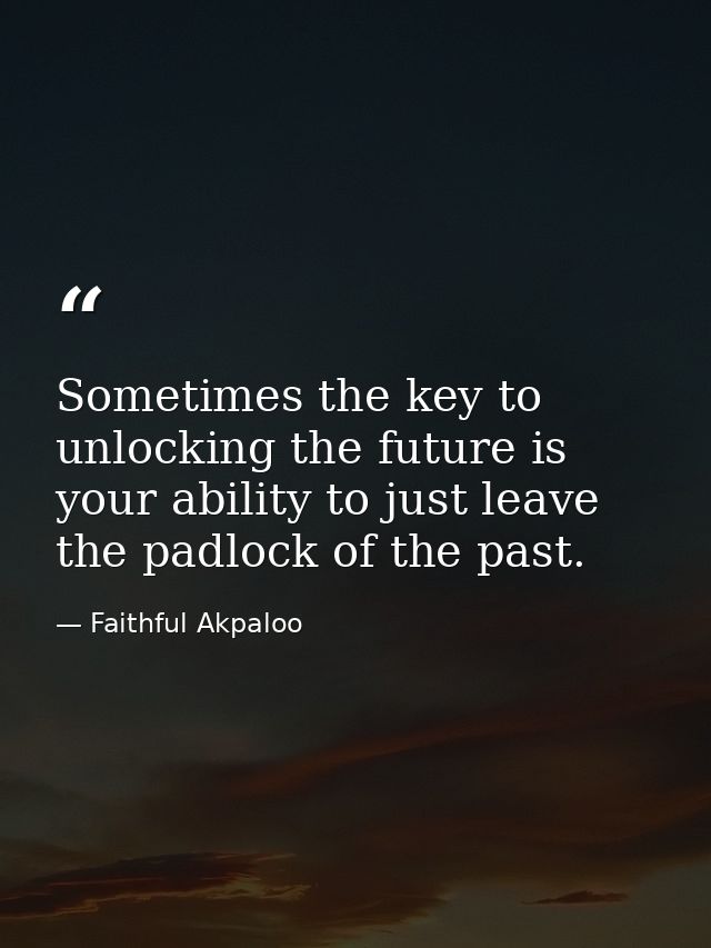 Sometimes the key to unlocking the future is your ability to just leave the padlock of the past. — Faithful Akpaloo