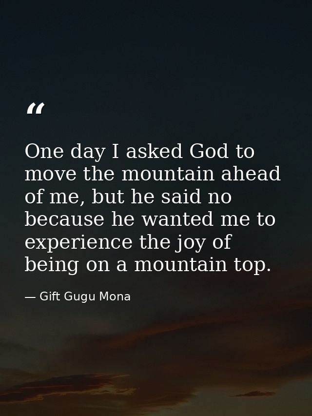 One day I asked God to move the mountain ahead of me, but he said no because he wanted me to experience the joy of being — Gift Gugu Mona