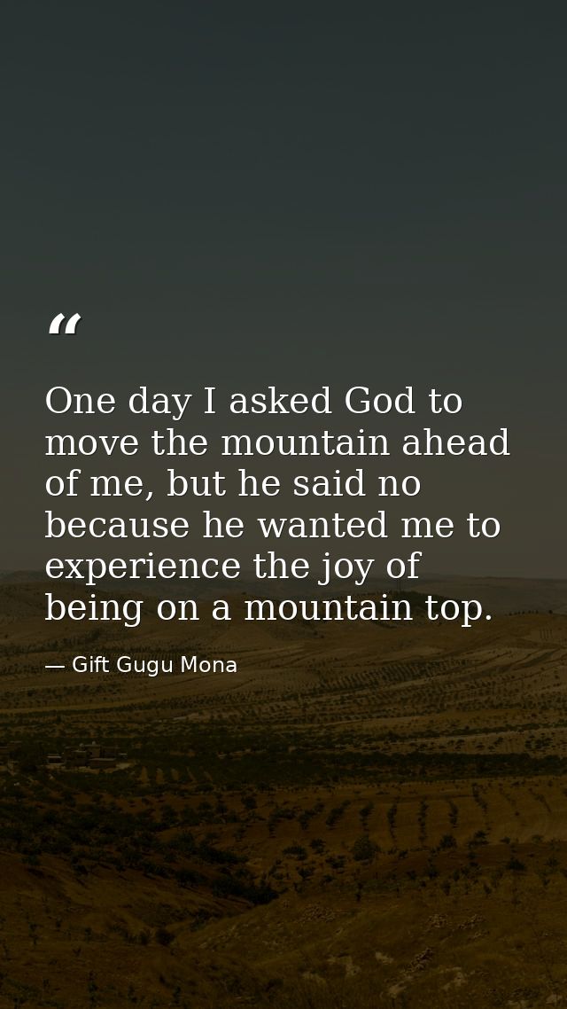One day I asked God to move the mountain ahead of me, but he said no because he wanted me to experience the joy of being — Gift Gugu Mona