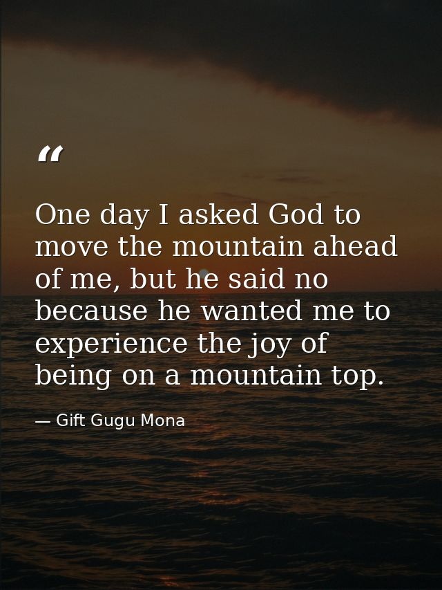 One day I asked God to move the mountain ahead of me, but he said no because he wanted me to experience the joy of being — Gift Gugu Mona