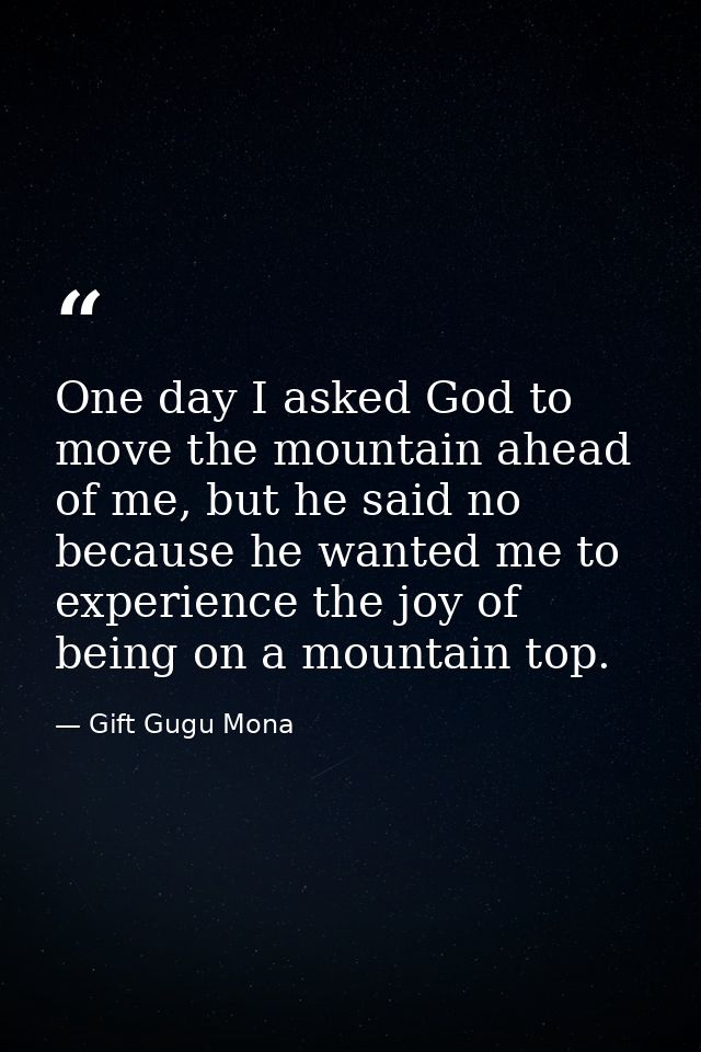 One day I asked God to move the mountain ahead of me, but he said no because he wanted me to experience the joy of being — Gift Gugu Mona