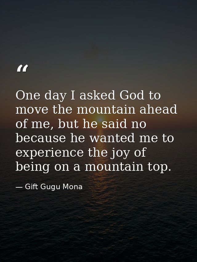 One day I asked God to move the mountain ahead of me, but he said no because he wanted me to experience the joy of being — Gift Gugu Mona