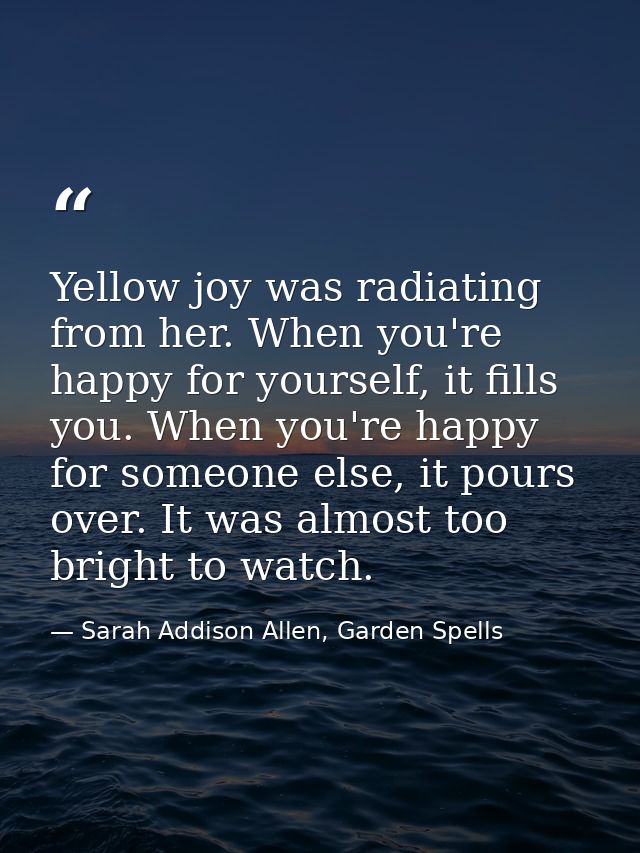 Yellow joy was radiating from her. When you're happy for yourself, it fills you. When you're happy for someone else, it  — Sarah Addison Allen, Garden Spells