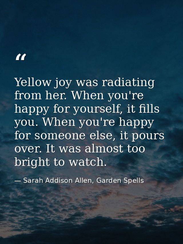 Yellow joy was radiating from her. When you're happy for yourself, it fills you. When you're happy for someone else, it  — Sarah Addison Allen, Garden Spells