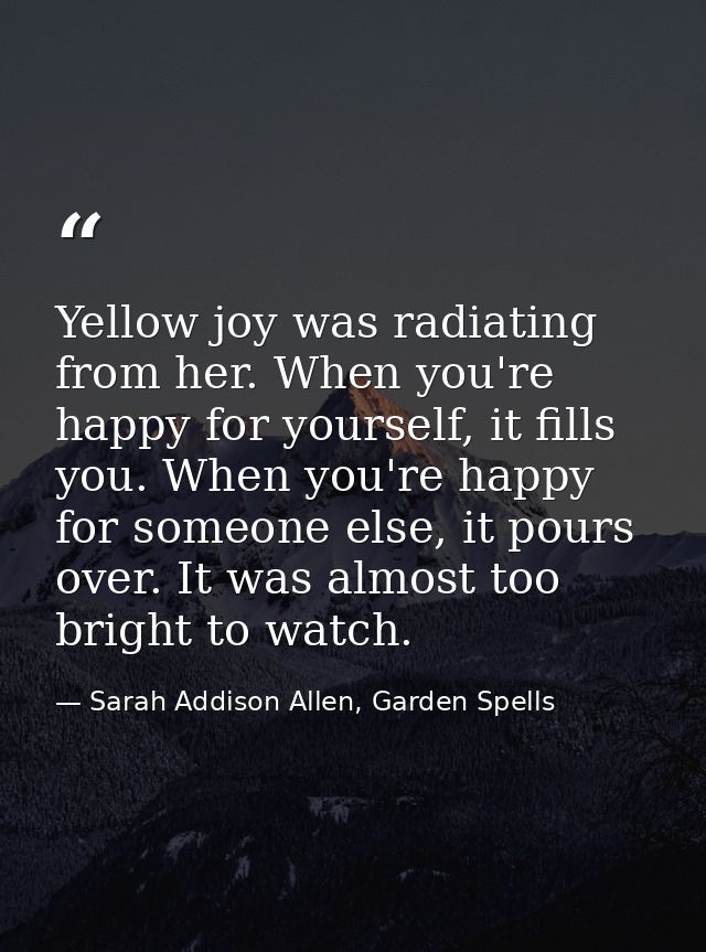 Yellow joy was radiating from her. When you're happy for yourself, it fills you. When you're happy for someone else, it  — Sarah Addison Allen, Garden Spells