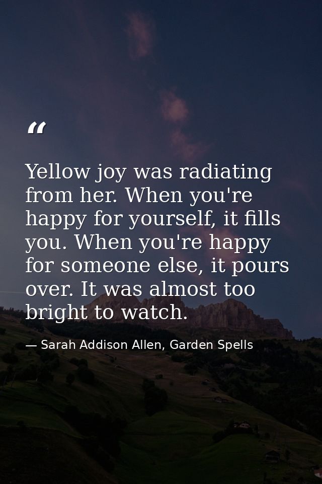 Yellow joy was radiating from her. When you're happy for yourself, it fills you. When you're happy for someone else, it  — Sarah Addison Allen, Garden Spells