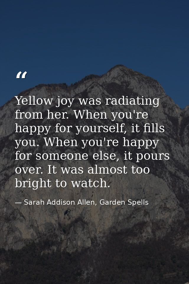 Yellow joy was radiating from her. When you're happy for yourself, it fills you. When you're happy for someone else, it  — Sarah Addison Allen, Garden Spells