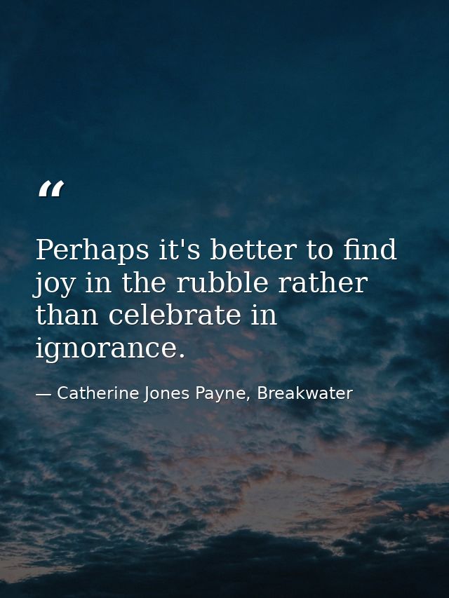 Perhaps it's better to find joy in the rubble rather than celebrate in ignorance. — Catherine Jones Payne, Breakwater