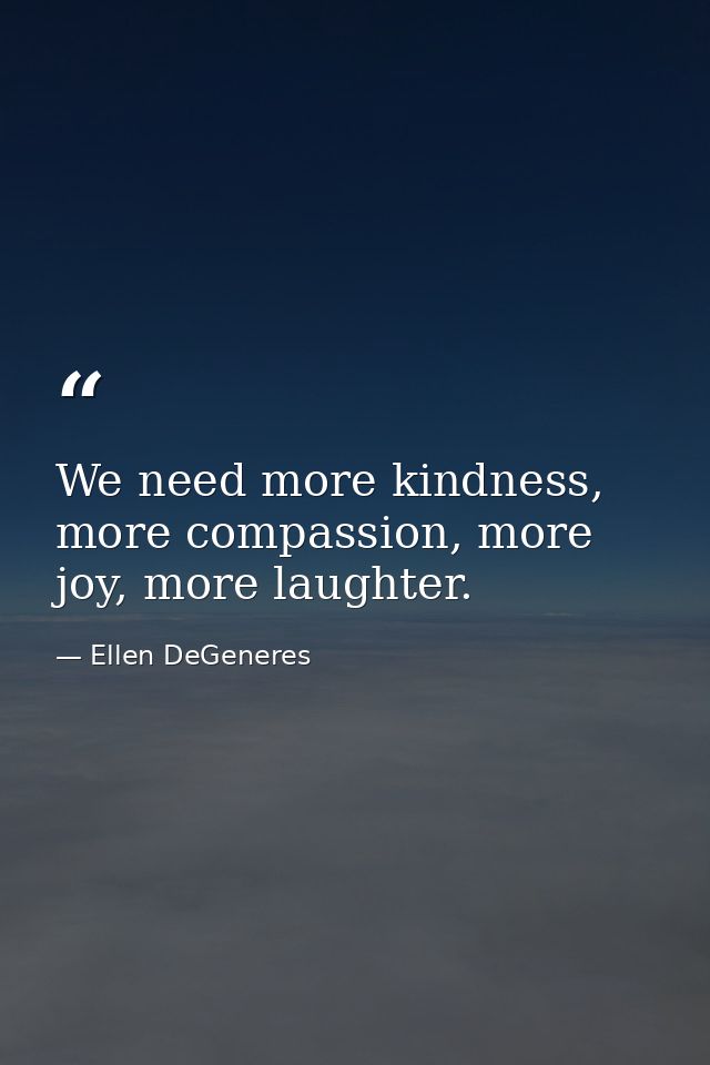We need more kindness, more compassion, more joy, more laughter. — Ellen DeGeneres