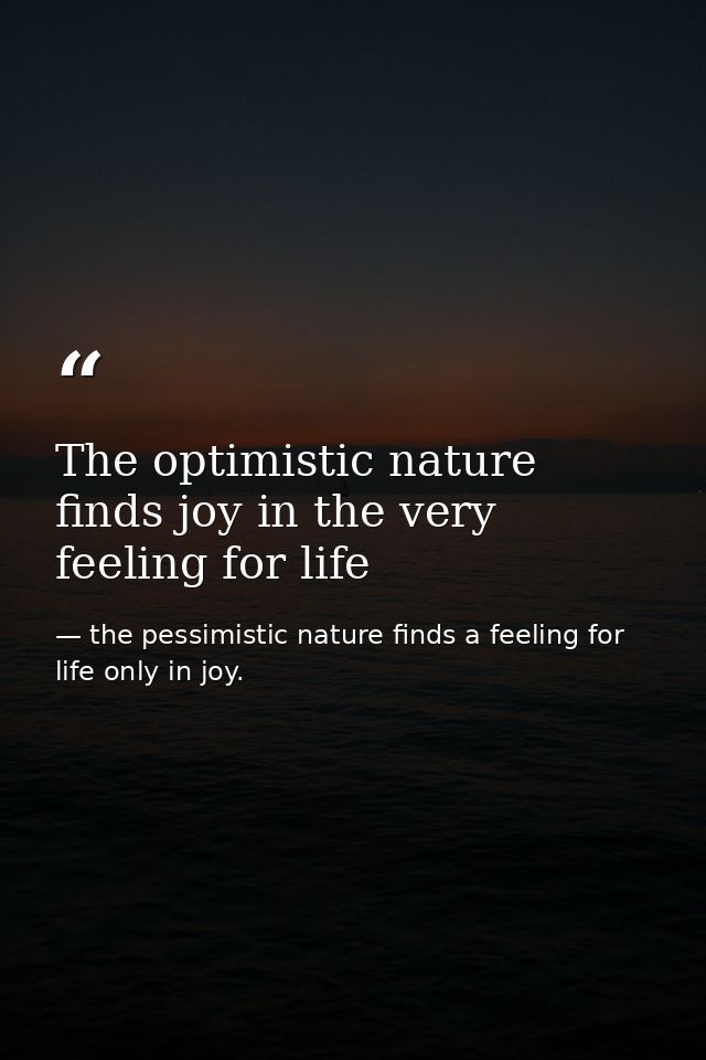 The optimistic nature finds joy in the very feeling for life — the pessimistic nature finds a feeling for life only in joy.