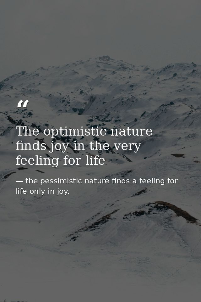 The optimistic nature finds joy in the very feeling for life — the pessimistic nature finds a feeling for life only in joy.