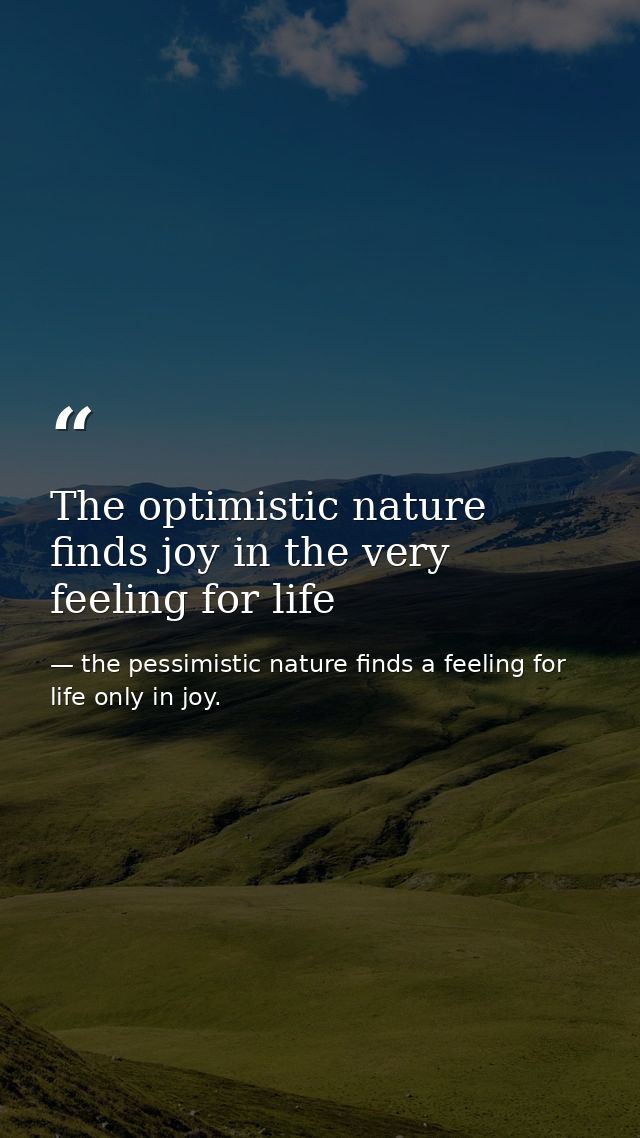 The optimistic nature finds joy in the very feeling for life — the pessimistic nature finds a feeling for life only in joy.