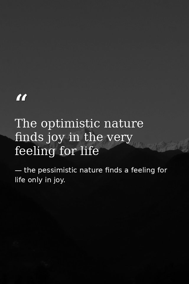The optimistic nature finds joy in the very feeling for life — the pessimistic nature finds a feeling for life only in joy.