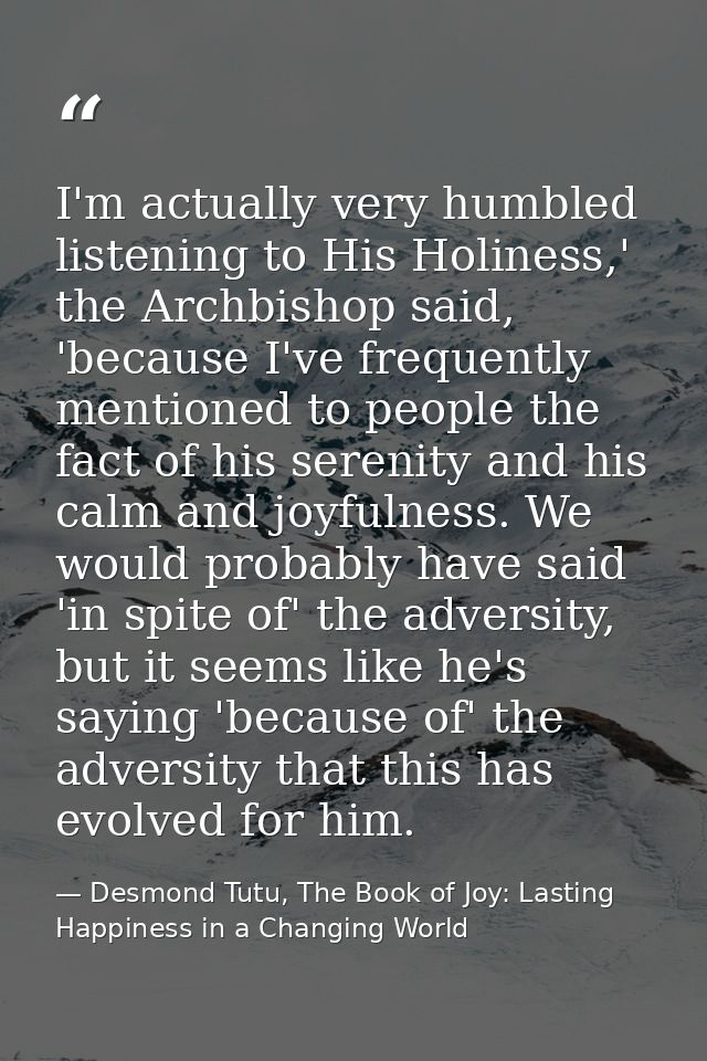 I'm actually very humbled listening to His Holiness,' the Archbishop said, 'because I've frequently mentioned to people  — Desmond Tutu, The Book of Joy: Lasting Happiness in a Changing World