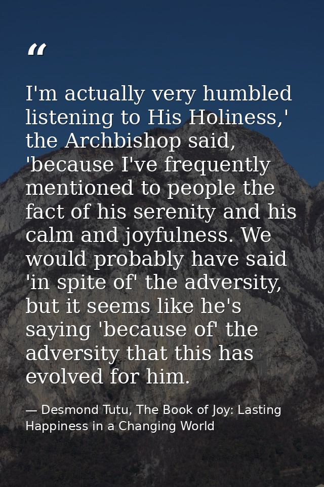 I'm actually very humbled listening to His Holiness,' the Archbishop said, 'because I've frequently mentioned to people  — Desmond Tutu, The Book of Joy: Lasting Happiness in a Changing World