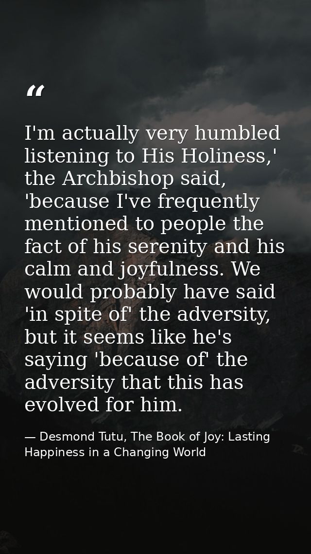 I'm actually very humbled listening to His Holiness,' the Archbishop said, 'because I've frequently mentioned to people  — Desmond Tutu, The Book of Joy: Lasting Happiness in a Changing World