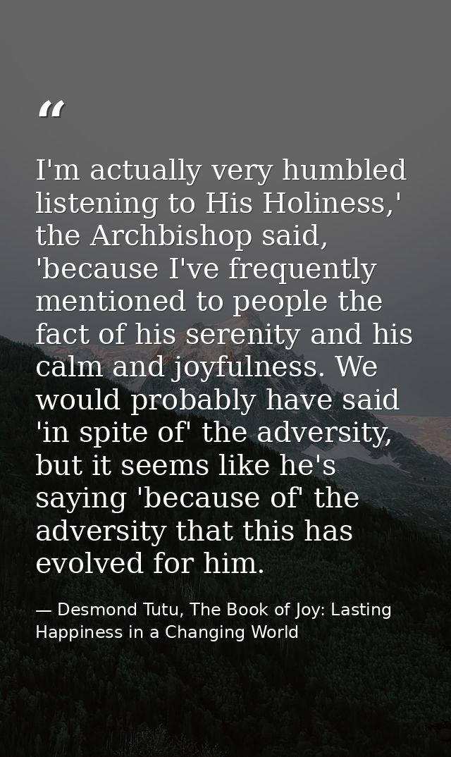 I'm actually very humbled listening to His Holiness,' the Archbishop said, 'because I've frequently mentioned to people  — Desmond Tutu, The Book of Joy: Lasting Happiness in a Changing World