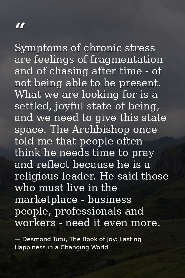 Symptoms of chronic stress are feelings of fragmentation and of chasing after time - of not being able to be present. Wh — Desmond Tutu, The Book of Joy: Lasting Happiness in a Changing World