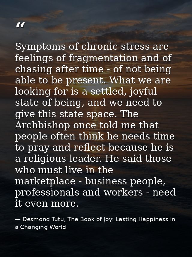 Symptoms of chronic stress are feelings of fragmentation and of chasing after time - of not being able to be present. Wh — Desmond Tutu, The Book of Joy: Lasting Happiness in a Changing World