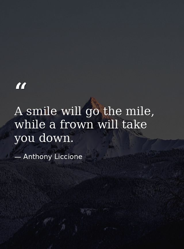 A smile will go the mile, while a frown will take you down. — Anthony Liccione