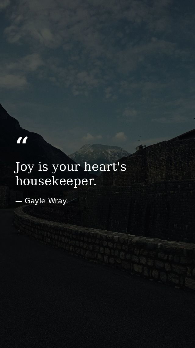 Joy is your heart's housekeeper. — Gayle Wray