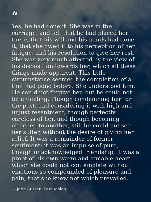 Yes; he had done it. She was in the carriage, and felt that he had placed her there, that his will and his hands had don — Jane Austen, Persuasion