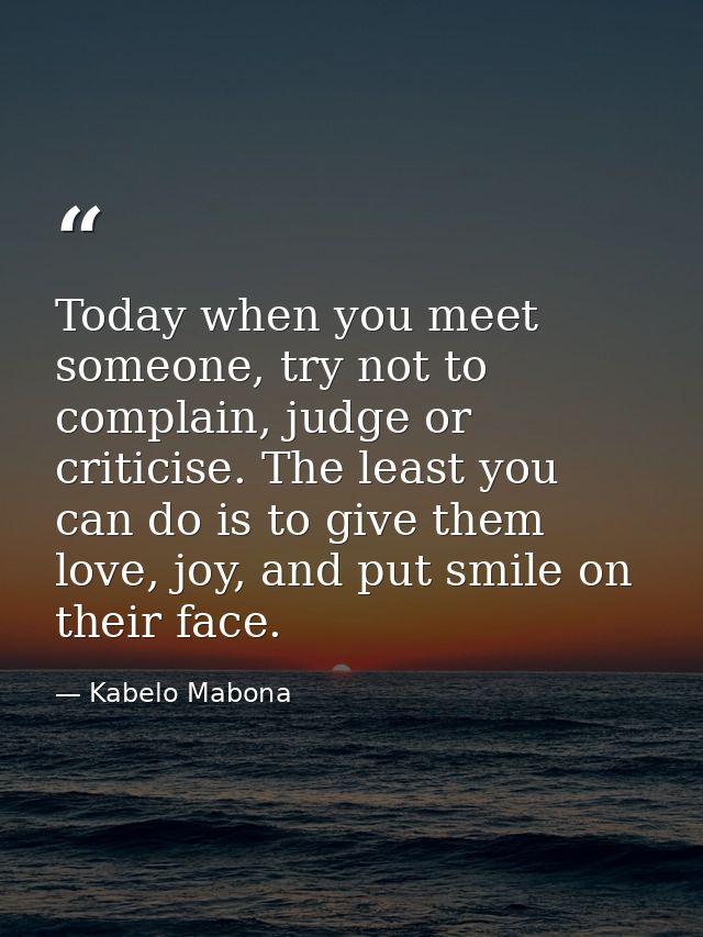 Today when you meet someone, try not to complain, judge or criticise. The least you can do is to give them love, joy, an — Kabelo Mabona