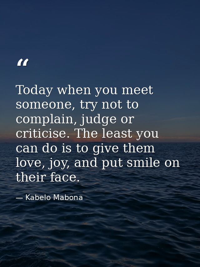 Today when you meet someone, try not to complain, judge or criticise. The least you can do is to give them love, joy, an — Kabelo Mabona