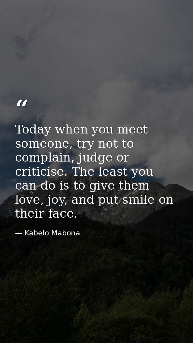 Today when you meet someone, try not to complain, judge or criticise. The least you can do is to give them love, joy, an — Kabelo Mabona