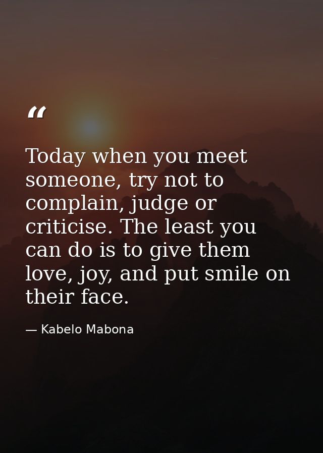 Today when you meet someone, try not to complain, judge or criticise. The least you can do is to give them love, joy, an — Kabelo Mabona