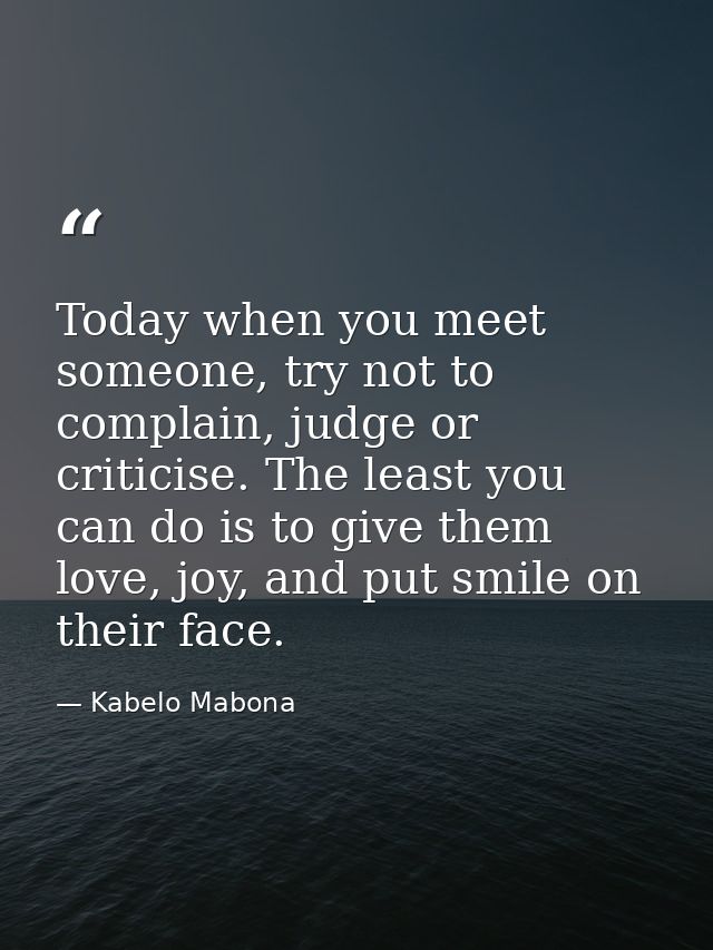 Today when you meet someone, try not to complain, judge or criticise. The least you can do is to give them love, joy, an — Kabelo Mabona