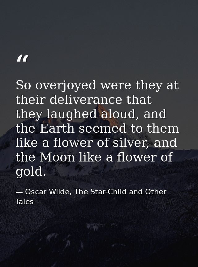 So overjoyed were they at their deliverance that they laughed aloud, and the Earth seemed to them like a flower of silve — Oscar Wilde, The Star-Child and Other Tales