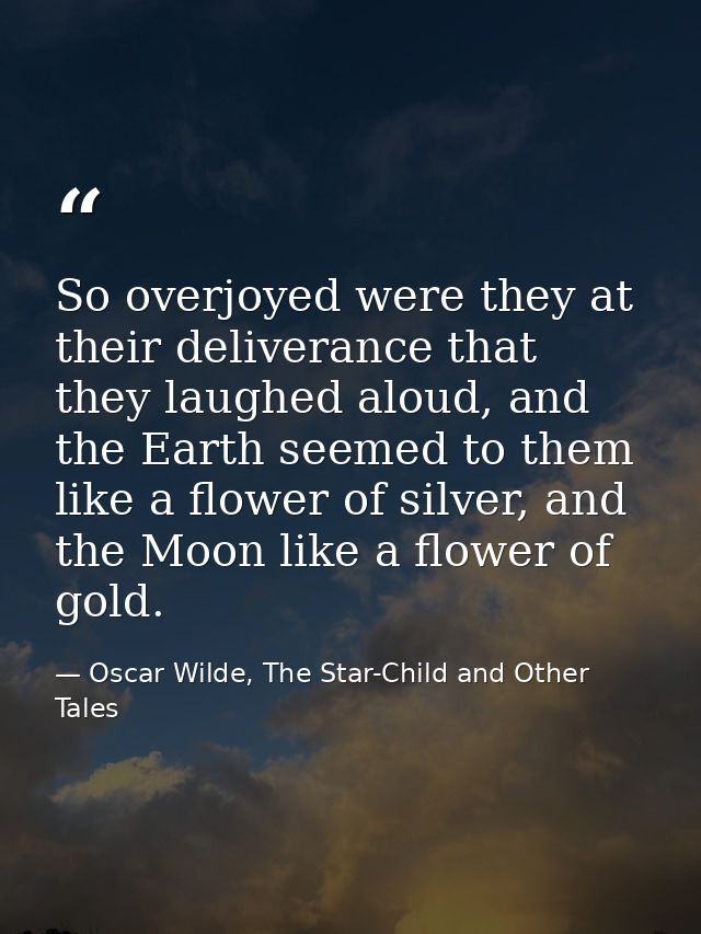 So overjoyed were they at their deliverance that they laughed aloud, and the Earth seemed to them like a flower of silve — Oscar Wilde, The Star-Child and Other Tales