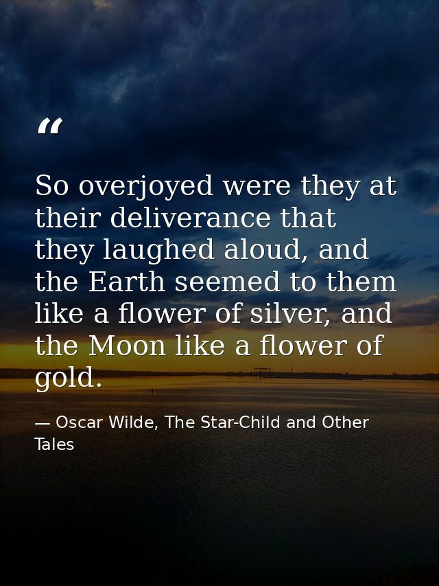 So overjoyed were they at their deliverance that they laughed aloud, and the Earth seemed to them like a flower of silve — Oscar Wilde, The Star-Child and Other Tales