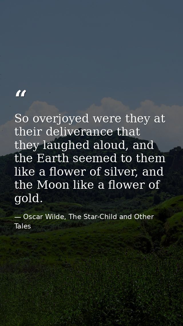 So overjoyed were they at their deliverance that they laughed aloud, and the Earth seemed to them like a flower of silve — Oscar Wilde, The Star-Child and Other Tales