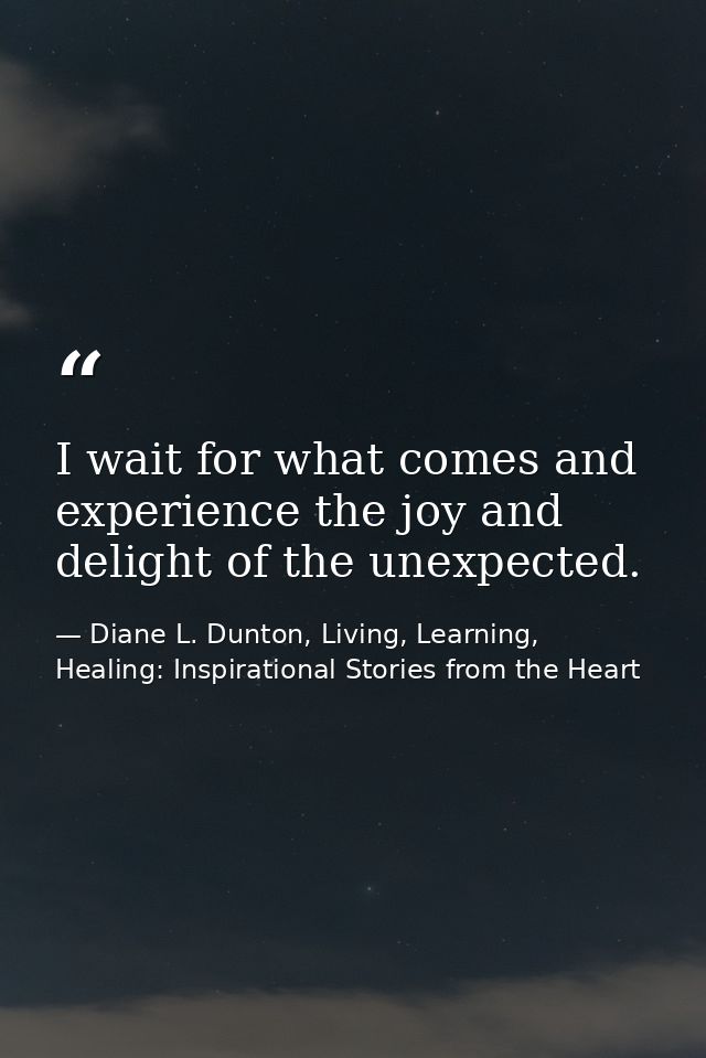 I wait for what comes and experience the joy and delight of the unexpected. — Diane L. Dunton, Living, Learning, Healing: Inspirational Stories from the Heart