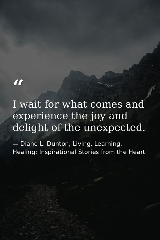 I wait for what comes and experience the joy and delight of the unexpected. — Diane L. Dunton, Living, Learning, Healing: Inspirational Stories from the Heart
